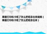 惠普打印机卡纸了怎么把纸拿出来视频（惠普打印机卡纸了怎么把纸拿出来）