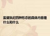 监督执纪四种形态的具体内容是什么和什么