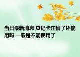 当日最新消息 贷记卡注销了还能用吗 一般是不能使用了