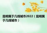 昆明属于几线城市2022（昆明属于几线城市）