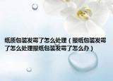 纸质包装发霉了怎么处理（报纸包装发霉了怎么处理报纸包装发霉了怎么办）