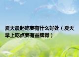 夏天晨起吃姜有什么好处（夏天早上吃点姜有益脾胃）