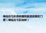 神仙谷七彩森林国际旅游度假区门票（神仙谷七彩森林）