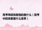 高考填报线差指的是什么（报考中的线差是什么意思）