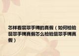 怎样看翡翠手镯的真假（如何检验翡翠手镯真假怎么检验翡翠手镯真假）