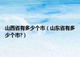 山西省有多少个市（山东省有多少个市?）