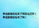 拳击航母论坛关了吗怎么打开（拳击航母论坛关了吗）