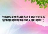 牛奶喝完多久可以喝茶叶（喝过牛奶多长时间才能喝茶喝过牛奶多久可以喝茶叶）