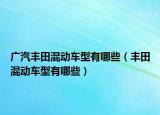 广汽丰田混动车型有哪些（丰田混动车型有哪些）