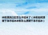 冰柜清洗以后怎么不结冰了（冰柜如何清理干净不结冰冰柜怎么清理干净不结冰）