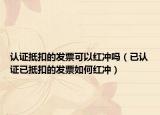 认证抵扣的发票可以红冲吗（已认证已抵扣的发票如何红冲）