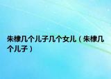 朱棣几个儿子几个女儿（朱棣几个儿子）