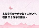 太极拳松腰坐胯要领（太极之气在腰 三个简单松腰法）