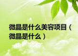 微晶是什么美容项目（微晶是什么）