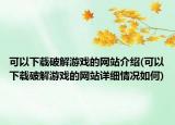 可以下载破解游戏的网站介绍(可以下载破解游戏的网站详细情况如何)