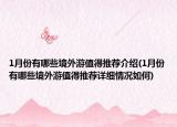 1月份有哪些境外游值得推荐介绍(1月份有哪些境外游值得推荐详细情况如何)