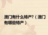 澳门有什么特产?（澳门有哪些特产）