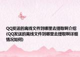 QQ发送的离线文件到哪里去提取啊介绍(QQ发送的离线文件到哪里去提取啊详细情况如何)