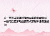 求一些可以蓝牙对战的安卓游戏介绍(求一些可以蓝牙对战的安卓游戏详细情况如何)