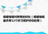 细嚼慢咽对脾胃的好处（细嚼慢咽最养胃12个好习惯护好你的胃）