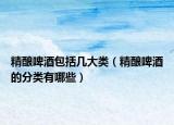 精酿啤酒包括几大类（精酿啤酒的分类有哪些）