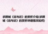 求顾城《远与近》的赏析介绍(求顾城《远与近》的赏析详细情况如何)