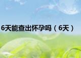 6天能查出怀孕吗（6天）