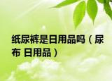 纸尿裤是日用品吗（尿布 日用品）