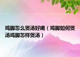 鸡脚怎么煲汤好喝（鸡脚如何煲汤鸡脚怎样煲汤）