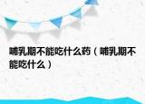 哺乳期不能吃什么药（哺乳期不能吃什么）
