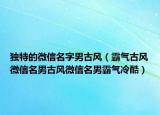 独特的微信名字男古风（霸气古风微信名男古风微信名男霸气冷酷）