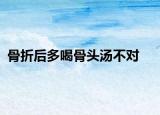 骨折后多喝骨头汤不对