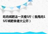吃肉减肥法一天瘦5斤（我甩肉15斤减肥食谱大公开）
