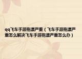 qq飞车手游拖漂严重（飞车手游拖漂严重怎么解决飞车手游拖漂严重怎么办）