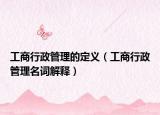 工商行政管理的定义（工商行政管理名词解释）