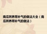 南瓜粥养胃补气的做法大全（南瓜粥养胃补气的做法）