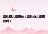 高铁票儿童票价（高铁有儿童票价吗）