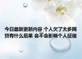 今日最新更新内容 个人欠了太多网贷有什么后果 会不会影响个人征信