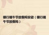 银行端午节放假吗安徽（银行端午节放假吗）