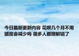 今日最新更新内容 花呗几个月不用额度会减少吗 很多人都理解错了