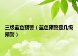 三级蓝色预警（蓝色预警是几级预警）