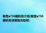 联想a750刷机包介绍(联想a750刷机包详细情况如何)