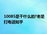 10085是干什么的?老是打电话知乎