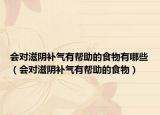 会对滋阴补气有帮助的食物有哪些（会对滋阴补气有帮助的食物）