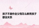 孩子不做作业父母怎么教育孩子都没关系