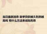 当日最新消息 助学贷款越久利息越高吗 有什么方法来减免利息
