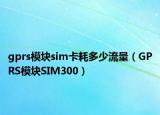 gprs模块sim卡耗多少流量（GPRS模块SIM300）