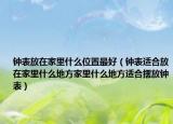 钟表放在家里什么位置最好（钟表适合放在家里什么地方家里什么地方适合摆放钟表）