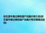你在童年看过哪些国产动画片呢介绍(你在童年看过哪些国产动画片呢详细情况如何)