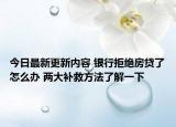 今日最新更新内容 银行拒绝房贷了怎么办 两大补救方法了解一下